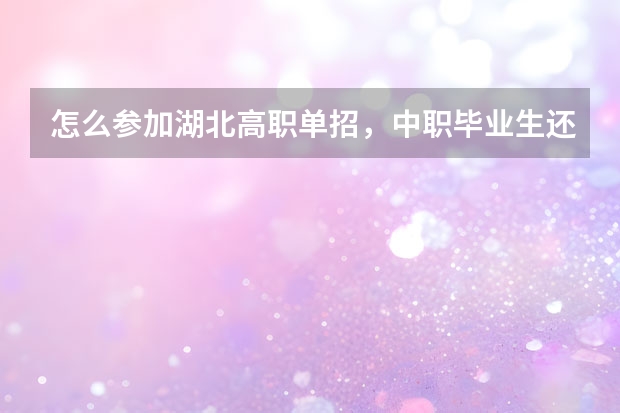 怎么参加湖北高职单招,中职毕业生还未拿到毕业证,需要什么条件以及报名流程,怎么才能获得高考报名资格?