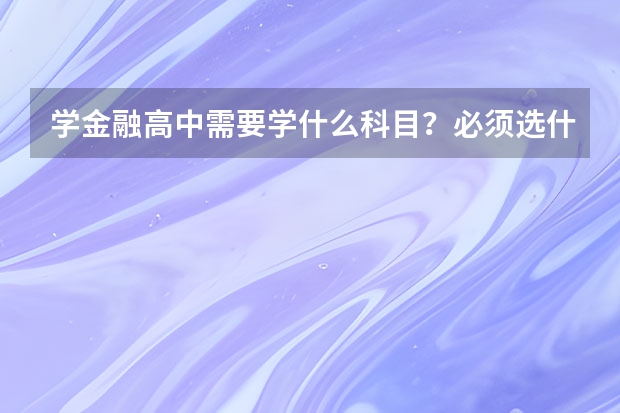 学金融高中需要学什么科目？必须选什么专业？