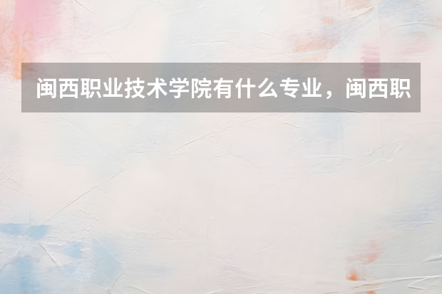 闽西职业技术学院有什么专业，闽西职业技术学院招生专业设置情况