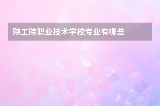 陕工院职业技术学校专业有哪些