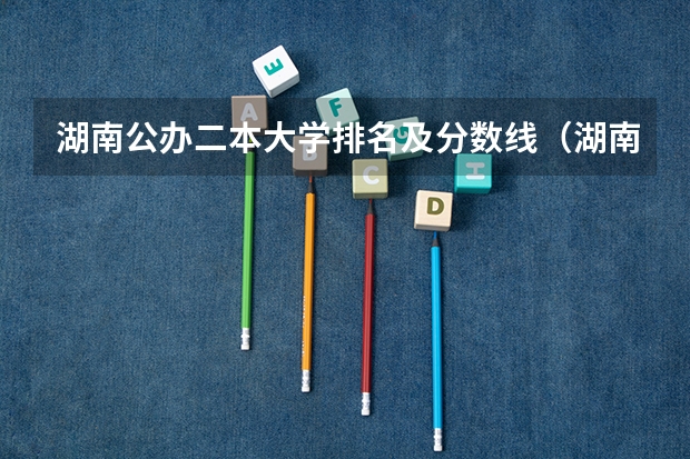 湖南公办二本大学排名及分数线（湖南460分左右的公办二本大学）