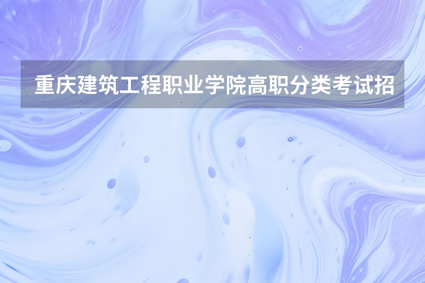 重庆建筑工程职业学院高职分类考试招生专业有哪些？