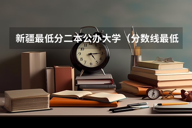 新疆最低分二本公办大学（分数线最低的二本大学）