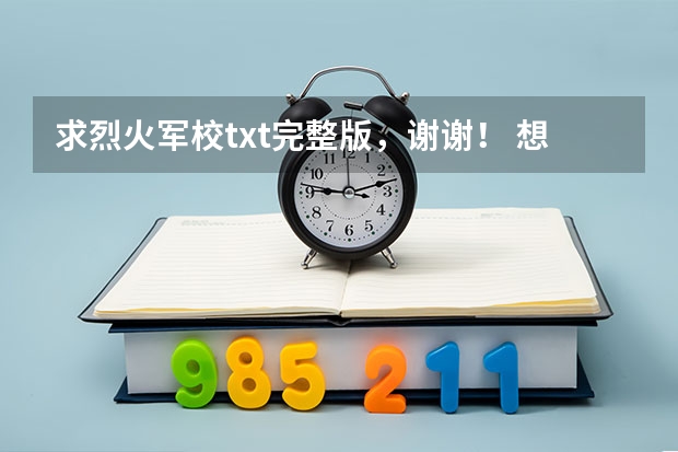 求烈火军校txt完整版，谢谢！ 想看《与星际最强互换身体后》小说，谁能分享下百度云在线免费资源