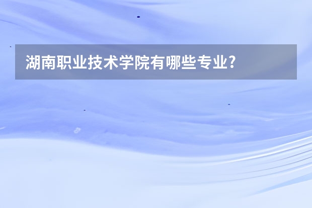 湖南职业技术学院有哪些专业?