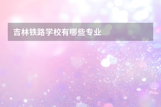 吉林铁路学校有哪些专业