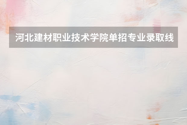 河北建材职业技术学院单招专业录取线（河北女子职业技术学院单招分数线）