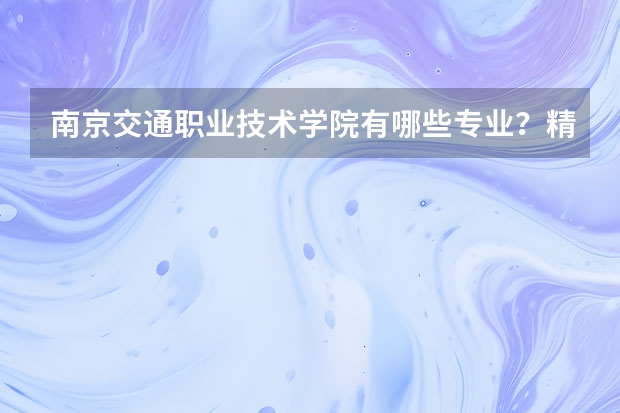 南京交通职业技术学院有哪些专业?精选出最适合你的专业?