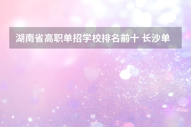 湖南省高职单招学校排名前十 长沙单招公办大专学校排名