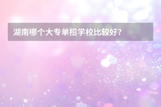 湖南哪个大专单招学校比较好？
