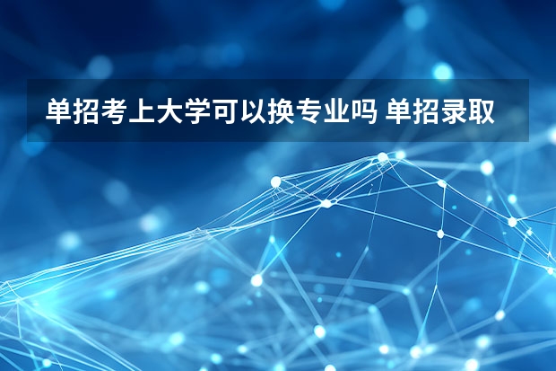 单招考上大学可以换专业吗 单招录取了一定不能换专业吗