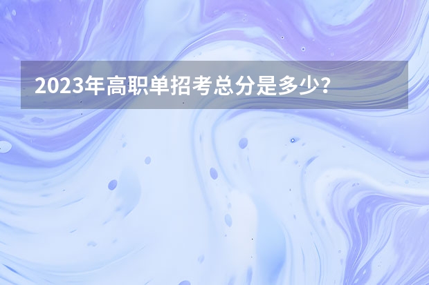 2023年高职单招考总分是多少？