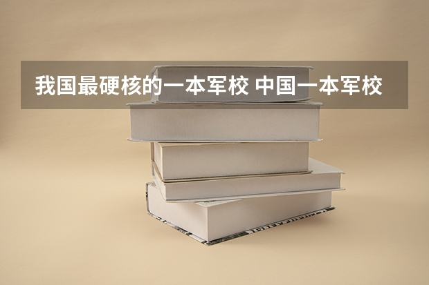 我国最硬核的一本军校 中国一本军校排名