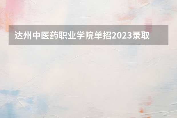 达州中医药职业学院单招2023录取线 四川达州职业学校单招分数线