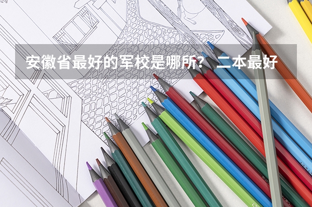安徽省最好的军校是哪所？ 二本最好的军校