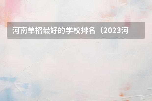 河南单招最好的学校排名（2023河南单招学校排行榜）