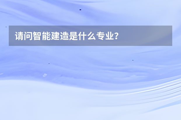 请问智能建造是什么专业？