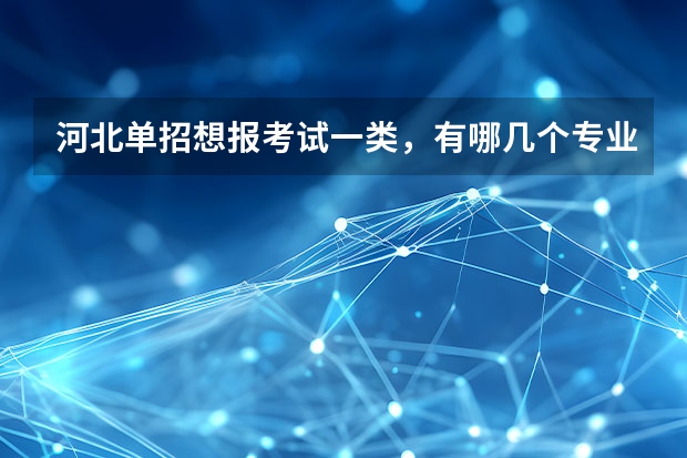 河北单招想报考试一类,有哪几个专业比较好就业!河北单招十类学哪个专业比