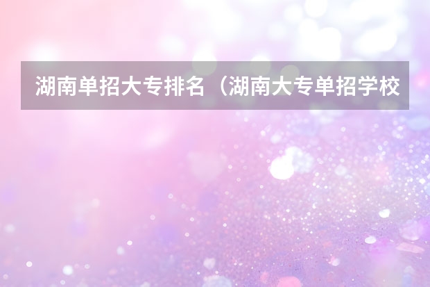 湖南单招大专排名（湖南大专单招学校排名）