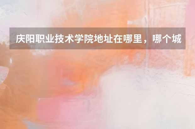 庆阳职业技术学院地址在哪里，哪个城市，哪个区？