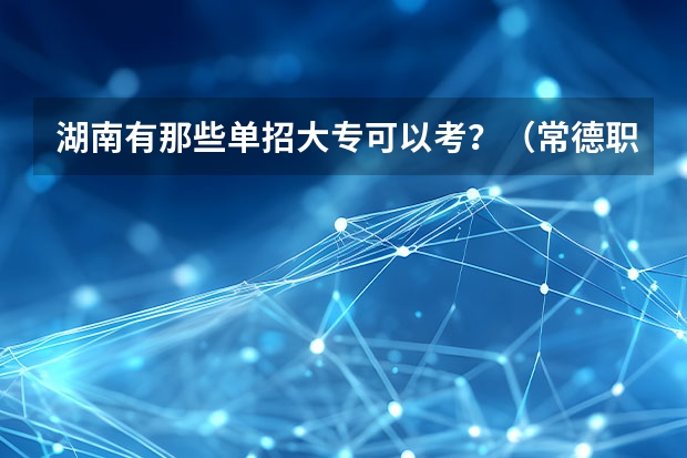 湖南有那些单招大专可以考？（常德职业技术学院单招护理要求）