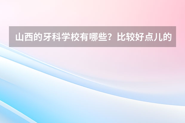 山西的牙科学校有哪些？比较好点儿的是哪几个学校？