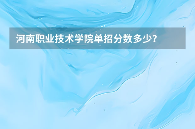 河南职业技术学院单招分数多少？