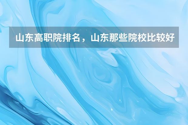 山东高职院排名，山东那些院校比较好呢