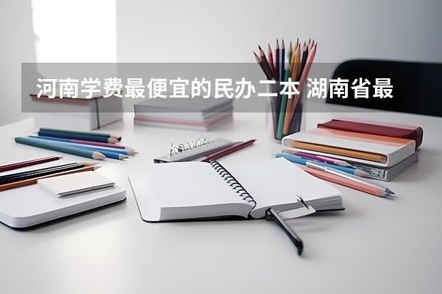 河南学费最便宜的民办二本 湖南省最便宜的民办二本