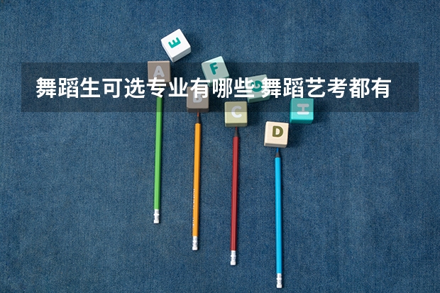 舞蹈生可选专业有哪些 舞蹈艺考都有什么专业
