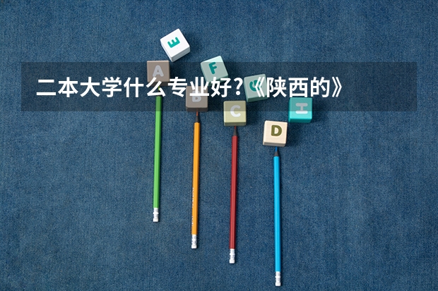 二本大学什么专业好?《陕西的》
