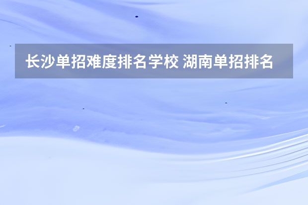 长沙单招难度排名学校 湖南单招排名前十的学校