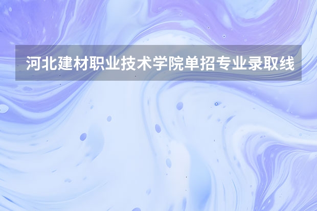 河北建材职业技术学院单招专业录取线 石家庄医学高等专科学校2023单招分数线
