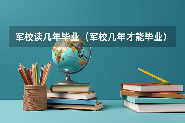 军校读几年毕业（军校几年才能毕业）