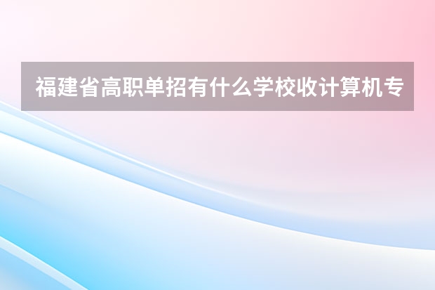 福建省高职单招有什么学校收计算机专业的学生啊?