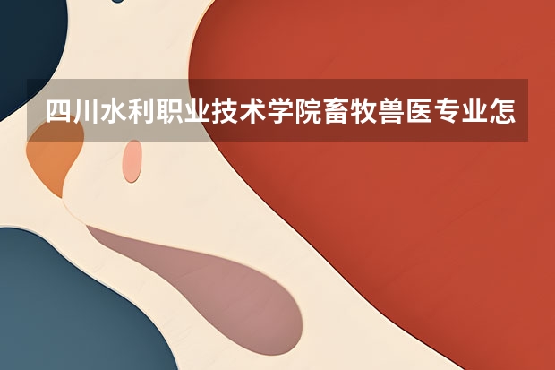 四川水利职业技术学院畜牧兽医专业怎么样?