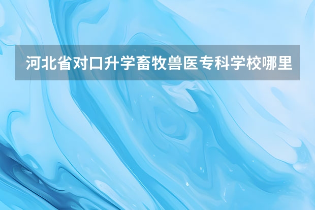 河北省对口升学畜牧兽医专科学校哪里最好