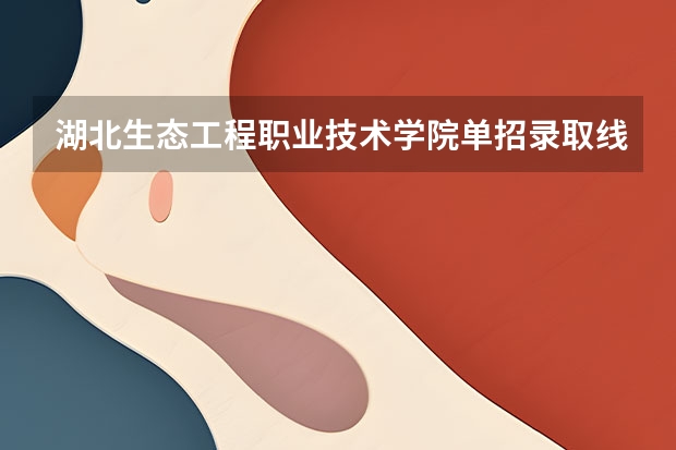 湖北生态工程职业技术学院单招录取线是多少？