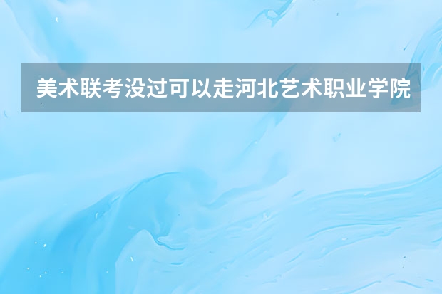 美术联考没过可以走河北艺术职业学院的单招吗