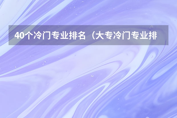 40个冷门专业排名（大专冷门专业排名前十名）