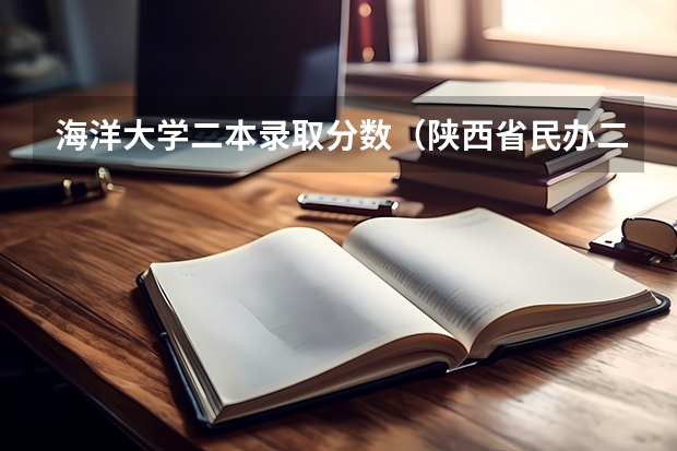 海洋大学二本录取分数（陕西省民办二本大学排名及分数线）
