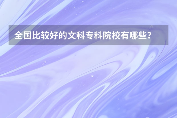 全国比较好的文科专科院校有哪些？