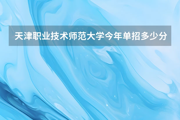 天津职业技术师范大学今年单招多少分