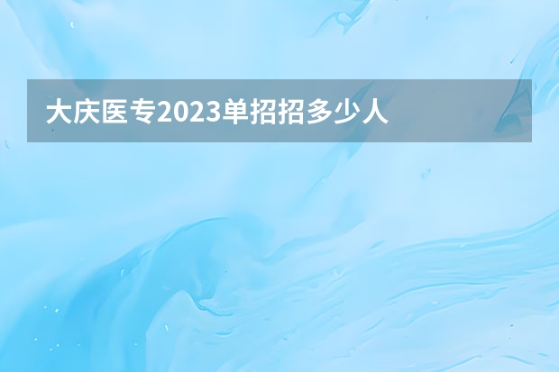 大庆医专2023单招招多少人