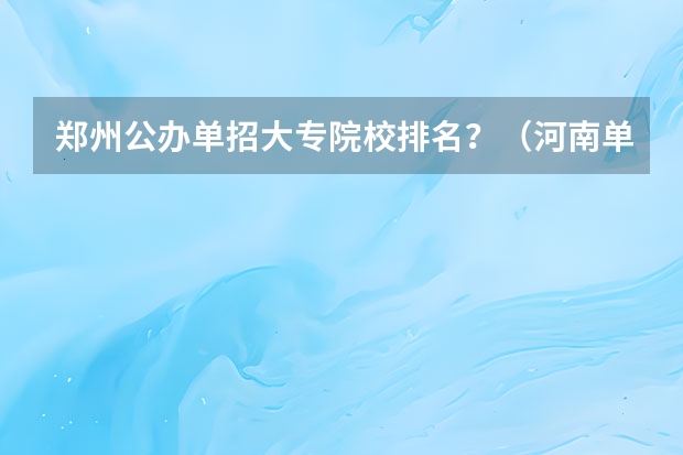 郑州公办单招大专院校排名？（河南单招大专学校排行榜）