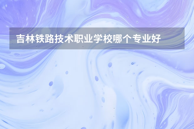 吉林铁路技术职业学校哪个专业好
