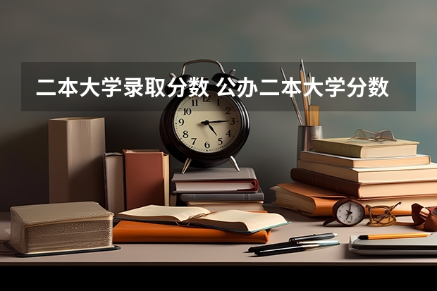 二本大学录取分数 公办二本大学分数线