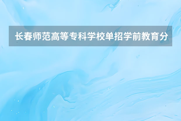 长春师范高等专科学校单招学前教育分数线是多少?
