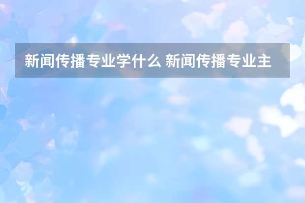 新闻传播专业学什么 新闻传播专业主要学什么