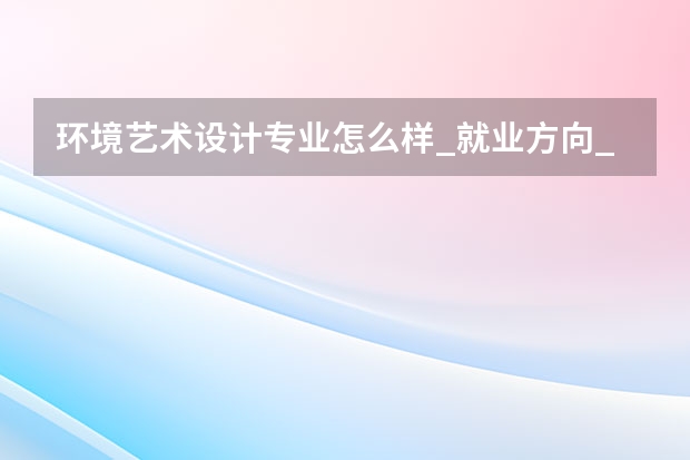 环境艺术设计专业怎么样_就业方向_主要学什么